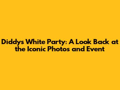Diddy's White Party: A Look Back at the Iconic Photos and Event