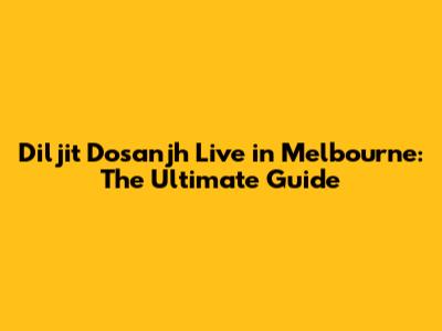 Diljit Dosanjh Live in Melbourne: The Ultimate Guide