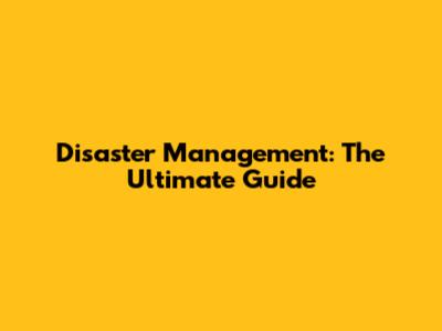 Disaster Management: The Ultimate Guide