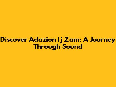 Discover Adazion Ij Zam: A Journey Through Sound