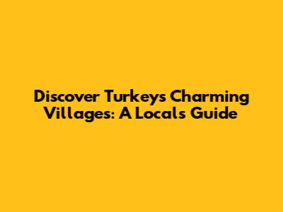 Discover Turkey's Charming Villages: A Local's Guide