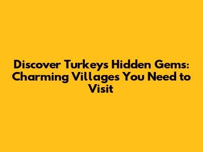 Discover Turkey's Hidden Gems: Charming Villages You Need to Visit