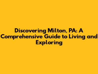 Discovering Milton, PA: A Comprehensive Guide to Living and Exploring