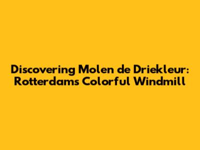 Discovering Molen de Driekleur: Rotterdam's Colorful Windmill