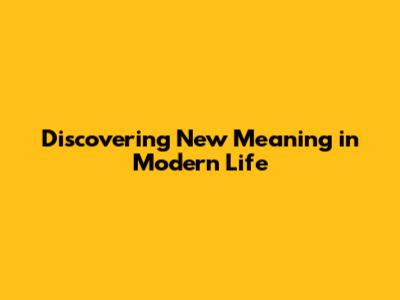 Discovering New Meaning in Modern Life