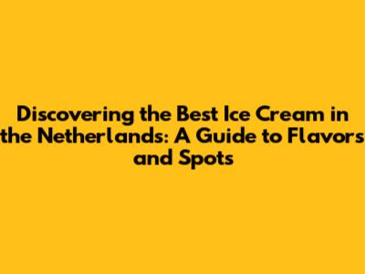 Discovering the Best Ice Cream in the Netherlands: A Guide to Flavors and Spots