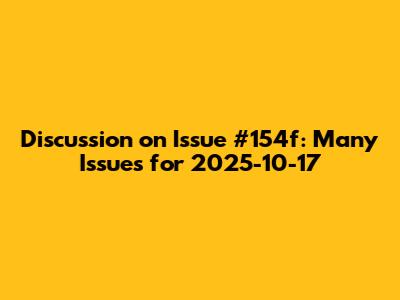 Discussion on Issue #154f: Many Issues for 2025-10-17