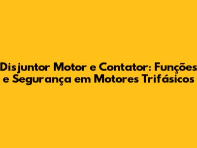 Disjuntor Motor e Contator: Funções e Segurança em Motores Trifásicos