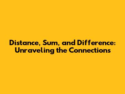 Distance, Sum, and Difference: Unraveling the Connections