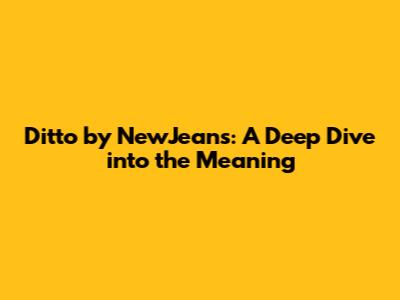 Ditto by NewJeans: A Deep Dive into the Meaning