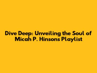 Dive Deep: Unveiling the Soul of Micah P. Hinson's Playlist
