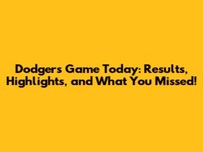 Dodgers Game Today: Results, Highlights, and What You Missed!