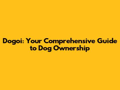 Dogoi: Your Comprehensive Guide to Dog Ownership