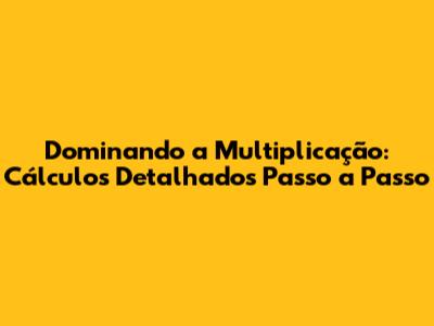 Dominando a Multiplicação: Cálculos Detalhados Passo a Passo