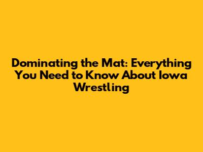Dominating the Mat: Everything You Need to Know About Iowa Wrestling