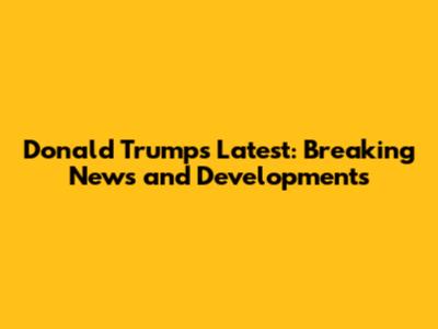 Donald Trump's Latest: Breaking News and Developments