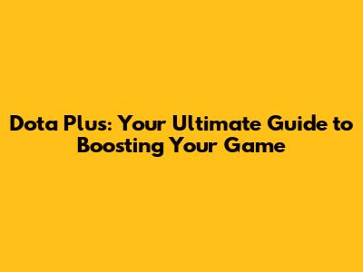 Dota Plus: Your Ultimate Guide to Boosting Your Game