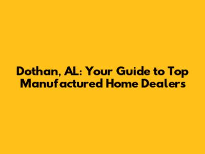 Dothan, AL: Your Guide to Top Manufactured Home Dealers