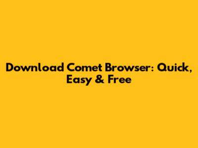 Download Comet Browser: Quick, Easy & Free