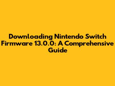 Downloading Nintendo Switch Firmware 13.0.0: A Comprehensive Guide
