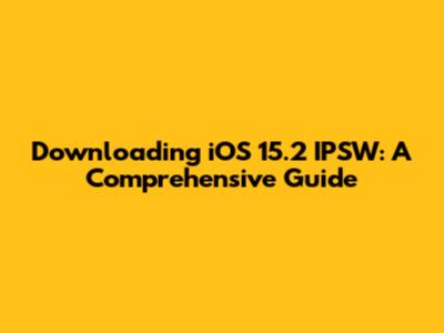 Downloading iOS 15.2 IPSW: A Comprehensive Guide