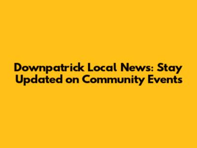 Downpatrick Local News: Stay Updated on Community Events