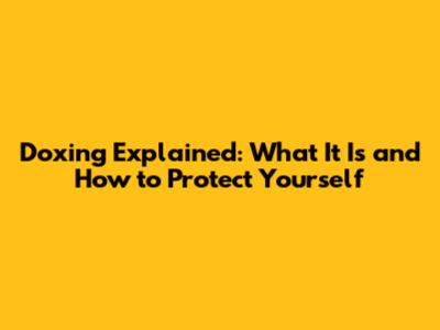 Doxing Explained: What It Is and How to Protect Yourself