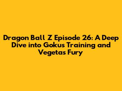 Dragon Ball Z Episode 26: A Deep Dive into Goku's Training and Vegeta's Fury
