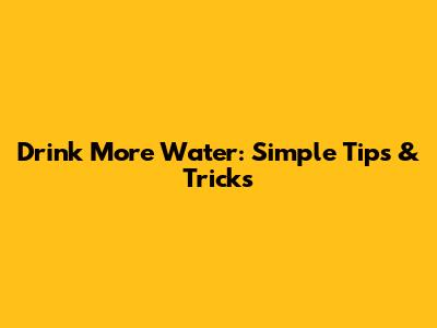 Drink More Water: Simple Tips & Tricks
