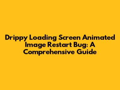 Drippy Loading Screen Animated Image Restart Bug: A Comprehensive Guide