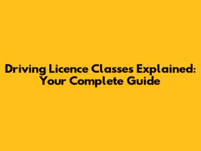 Driving Licence Classes Explained: Your Complete Guide