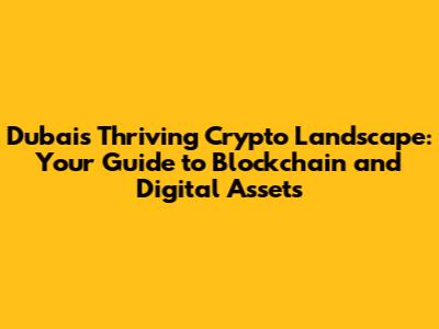 Dubai's Thriving Crypto Landscape: Your Guide to Blockchain and Digital Assets