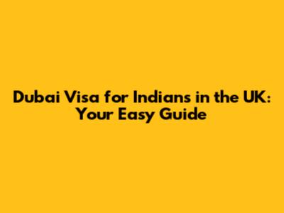 Dubai Visa for Indians in the UK: Your Easy Guide