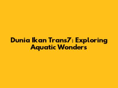Dunia Ikan Trans7: Exploring Aquatic Wonders
