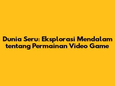 Dunia Seru: Eksplorasi Mendalam tentang Permainan Video Game