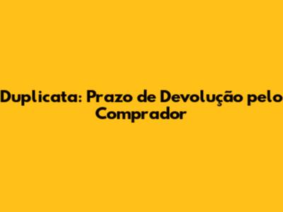 Duplicata: Prazo de Devolução pelo Comprador