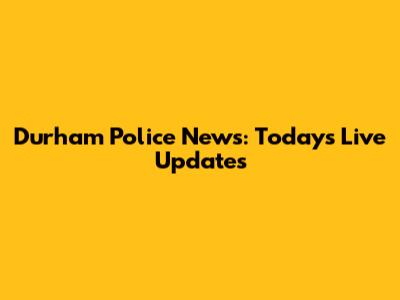 Durham Police News: Today's Live Updates