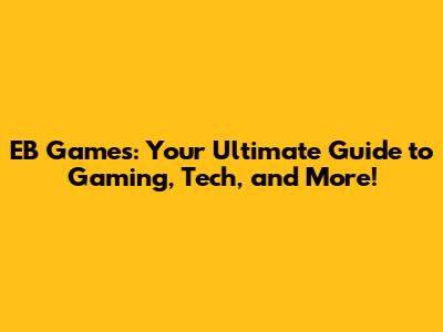 EB Games: Your Ultimate Guide to Gaming, Tech, and More!