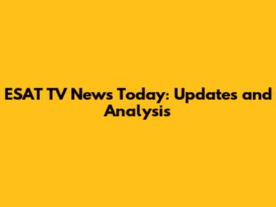 ESAT TV News Today: Updates and Analysis
