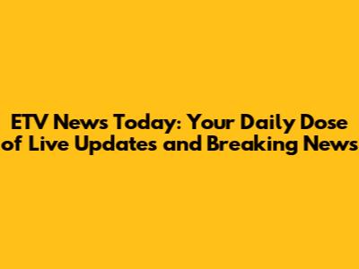 ETV News Today: Your Daily Dose of Live Updates and Breaking News