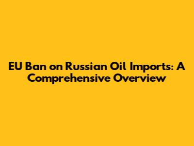 EU Ban on Russian Oil Imports: A Comprehensive Overview