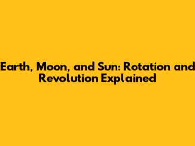 Earth, Moon, and Sun: Rotation and Revolution Explained