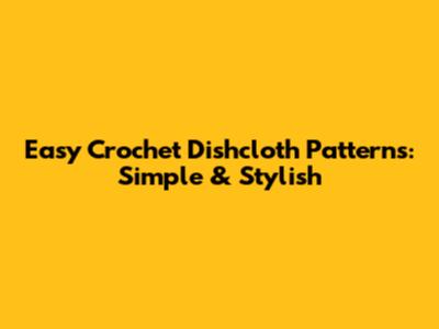 Easy Crochet Dishcloth Patterns: Simple & Stylish