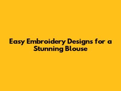 Easy Embroidery Designs for a Stunning Blouse