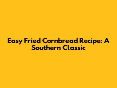 Easy Fried Cornbread Recipe: A Southern Classic