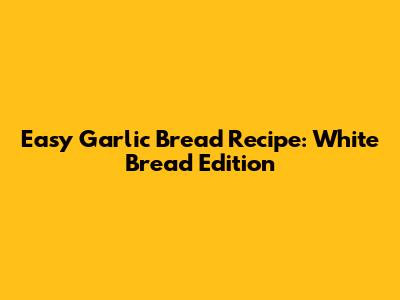 Easy Garlic Bread Recipe: White Bread Edition