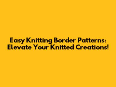 Easy Knitting Border Patterns: Elevate Your Knitted Creations!