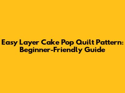 Easy Layer Cake Pop Quilt Pattern: Beginner-Friendly Guide