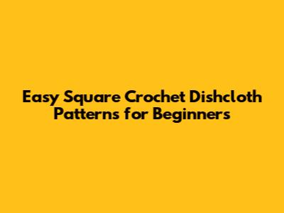 Easy Square Crochet Dishcloth Patterns for Beginners