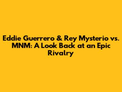 Eddie Guerrero & Rey Mysterio vs. MNM: A Look Back at an Epic Rivalry